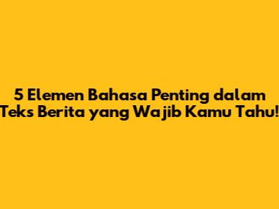 5 Elemen Bahasa Penting dalam Teks Berita yang Wajib Kamu Tahu!