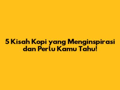 5 Kisah Kopi yang Menginspirasi dan Perlu Kamu Tahu!