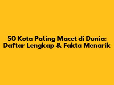 50 Kota Paling Macet di Dunia: Daftar Lengkap & Fakta Menarik