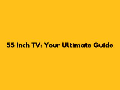 55 Inch TV: Your Ultimate Guide