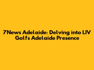 7News Adelaide: Delving into LIV Golf's Adelaide Presence
