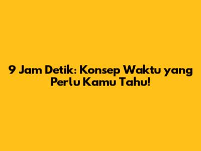9 Jam Detik: Konsep Waktu yang Perlu Kamu Tahu!