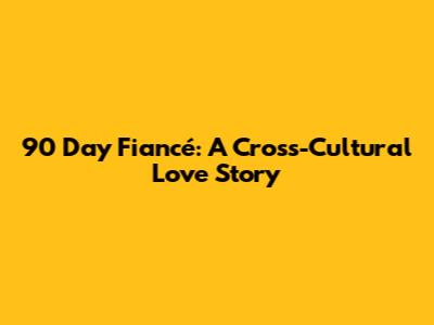 90 Day Fiancé: A Cross-Cultural Love Story