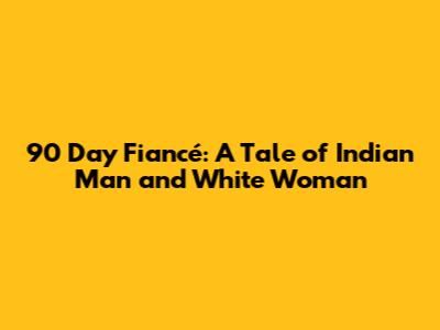 90 Day Fiancé: A Tale of Indian Man and White Woman