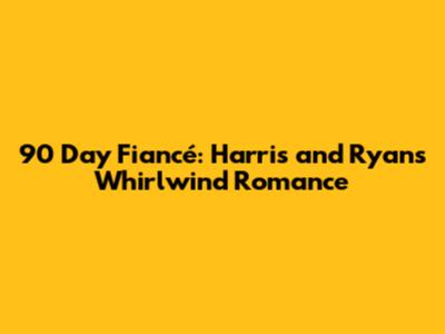 90 Day Fiancé: Harris and Ryan's Whirlwind Romance