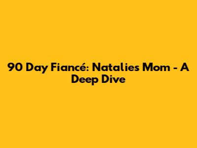 90 Day Fiancé: Natalie's Mom - A Deep Dive