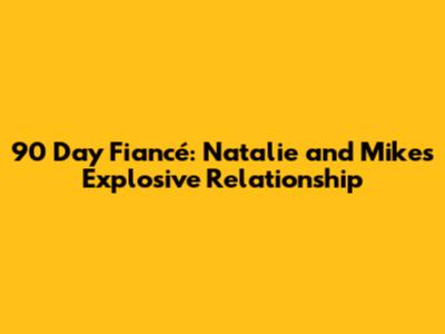 90 Day Fiancé: Natalie and Mike's Explosive Relationship