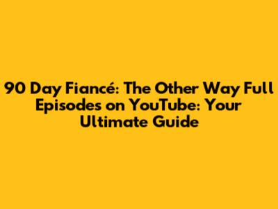 90 Day Fiancé: The Other Way Full Episodes on YouTube: Your Ultimate Guide