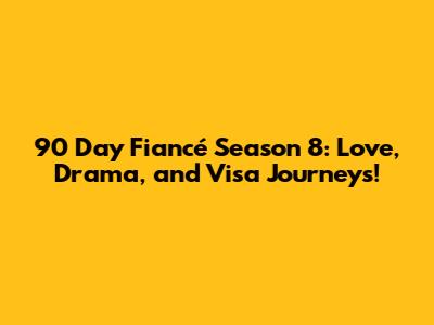 90 Day Fiancé Season 8: Love, Drama, and Visa Journeys!