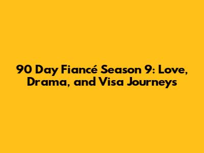 90 Day Fiancé Season 9: Love, Drama, and Visa Journeys