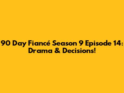 90 Day Fiancé Season 9 Episode 14: Drama & Decisions!
