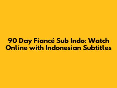 90 Day Fiancé Sub Indo: Watch Online with Indonesian Subtitles
