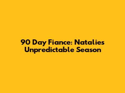 90 Day Fiance: Natalie's Unpredictable Season