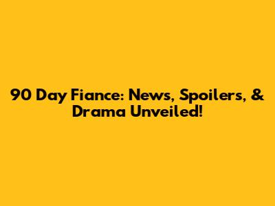 90 Day Fiance: News, Spoilers, & Drama Unveiled!