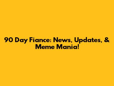 90 Day Fiance: News, Updates, & Meme Mania!