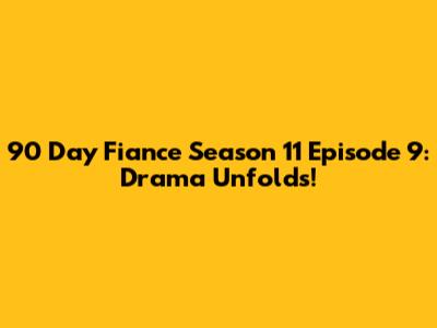 90 Day Fiance Season 11 Episode 9: Drama Unfolds!