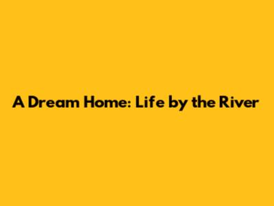 A Dream Home: Life by the River