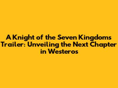 A Knight of the Seven Kingdoms Trailer: Unveiling the Next Chapter in Westeros
