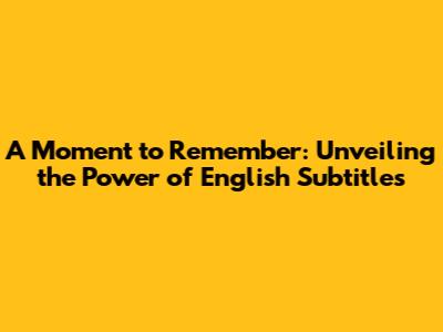 A Moment to Remember: Unveiling the Power of English Subtitles