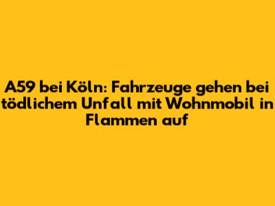 A59 bei Köln: Fahrzeuge gehen bei tödlichem Unfall mit Wohnmobil in Flammen auf