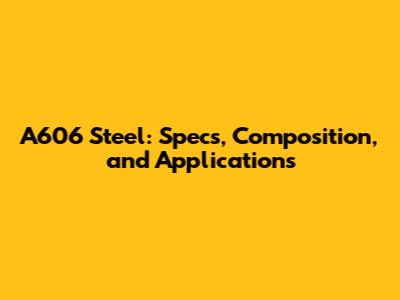 A606 Steel: Specs, Composition, and Applications