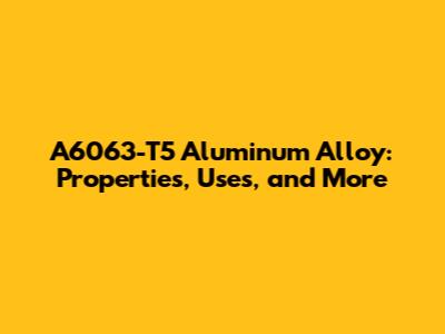 A6063-T5 Aluminum Alloy: Properties, Uses, and More