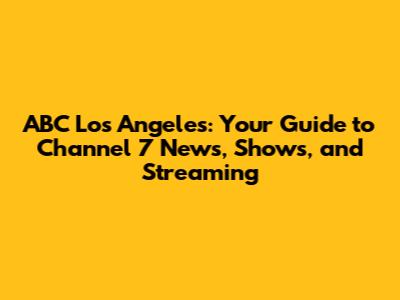 ABC Los Angeles: Your Guide to Channel 7 News, Shows, and Streaming