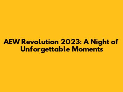 AEW Revolution 2023: A Night of Unforgettable Moments