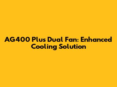AG400 Plus Dual Fan: Enhanced Cooling Solution