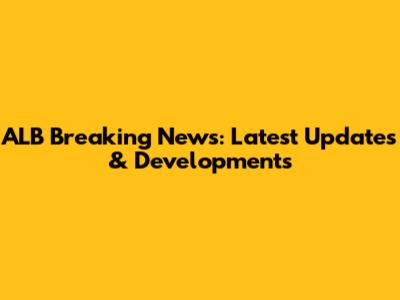 ALB Breaking News: Latest Updates & Developments