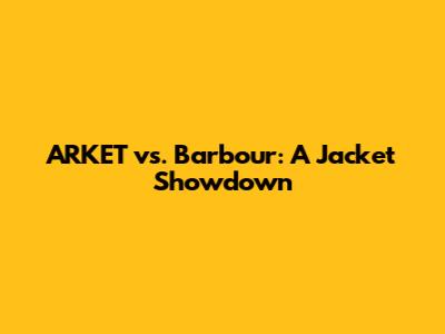 ARKET vs. Barbour: A Jacket Showdown