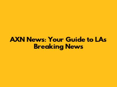 AXN News: Your Guide to LA's Breaking News