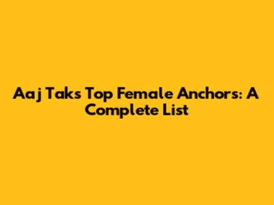 Aaj Tak's Top Female Anchors: A Complete List