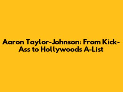 Aaron Taylor-Johnson: From Kick-Ass to Hollywood's A-List