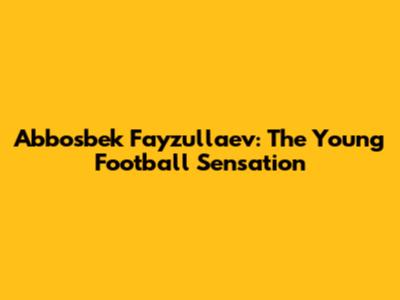 Abbosbek Fayzullaev: The Young Football Sensation
