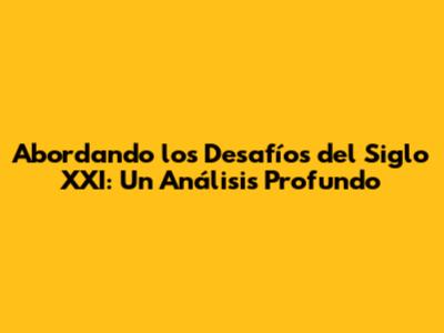 Abordando los Desafíos del Siglo XXI: Un Análisis Profundo