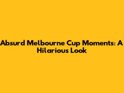 Absurd Melbourne Cup Moments: A Hilarious Look