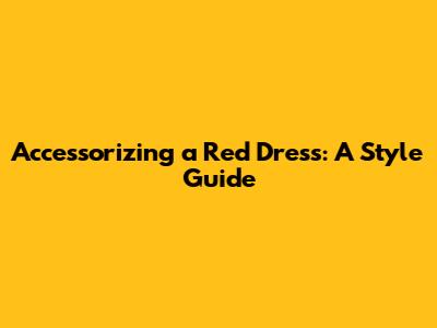 Accessorizing a Red Dress: A Style Guide