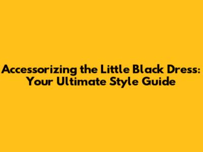 Accessorizing the Little Black Dress: Your Ultimate Style Guide