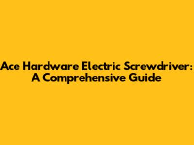 Ace Hardware Electric Screwdriver: A Comprehensive Guide