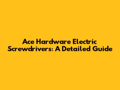 Ace Hardware Electric Screwdrivers: A Detailed Guide
