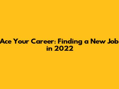 Ace Your Career: Finding a New Job in 2022