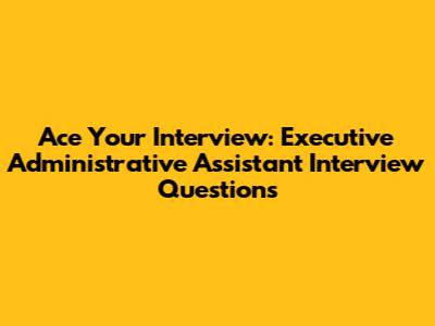 Ace Your Interview: Executive Administrative Assistant Interview Questions
