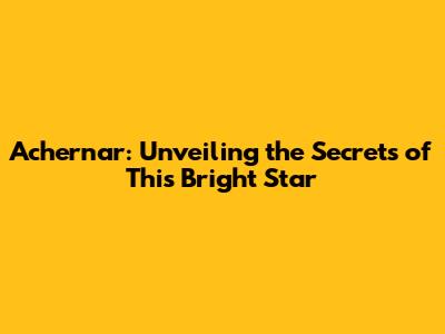 Achernar: Unveiling the Secrets of This Bright Star