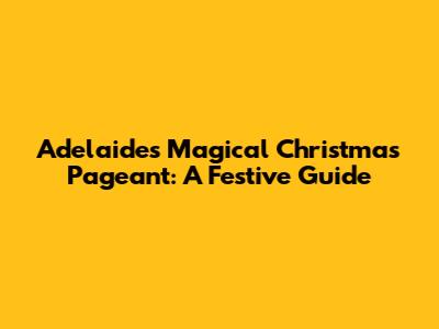 Adelaide's Magical Christmas Pageant: A Festive Guide