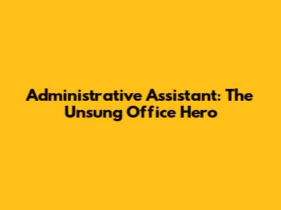 Administrative Assistant: The Unsung Office Hero