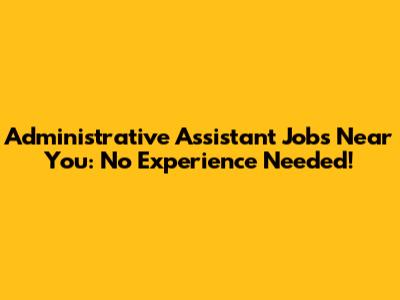 Administrative Assistant Jobs Near You: No Experience Needed!