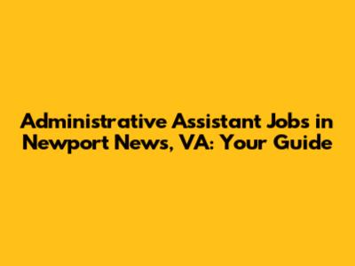 Administrative Assistant Jobs in Newport News, VA: Your Guide