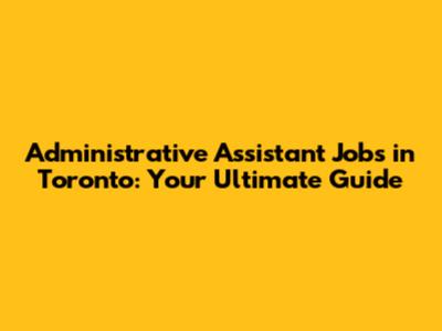 Administrative Assistant Jobs in Toronto: Your Ultimate Guide