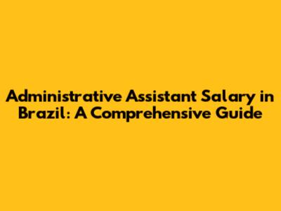 Administrative Assistant Salary in Brazil: A Comprehensive Guide